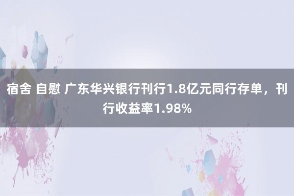 宿舍 自慰 广东华兴银行刊行1.8亿元同行存单，刊行收益率1.98%