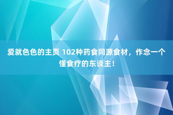 爱就色色的主页 102种药食同源食材，作念一个懂食疗的东谈主！