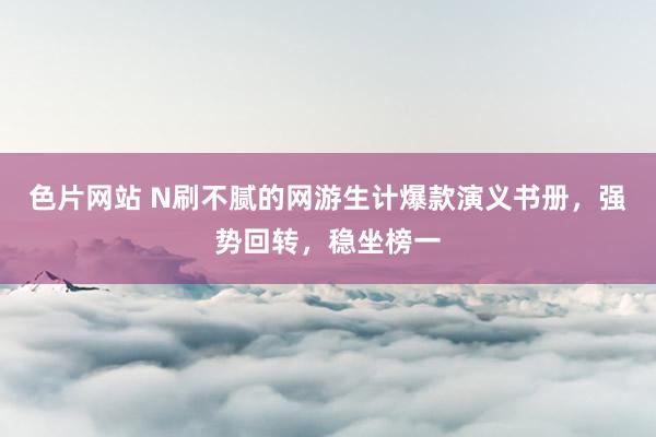 色片网站 N刷不腻的网游生计爆款演义书册，强势回转，稳坐榜一