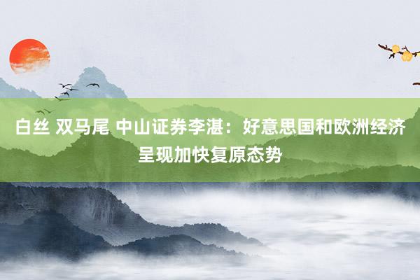 白丝 双马尾 中山证券李湛：好意思国和欧洲经济呈现加快复原态势