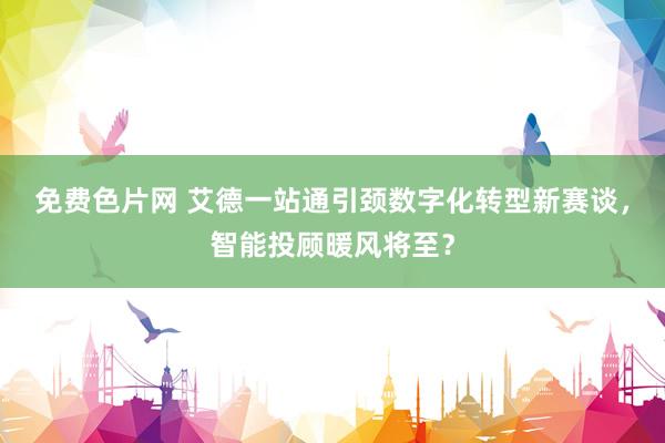 免费色片网 艾德一站通引颈数字化转型新赛谈，智能投顾暖风将至？