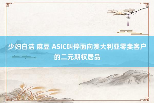 少妇白洁 麻豆 ASIC叫停面向澳大利亚零卖客户的二元期权居品