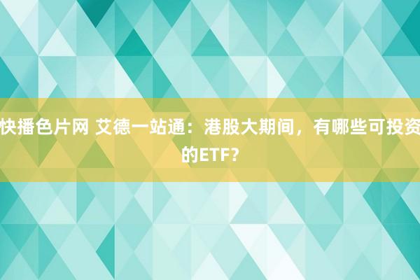 快播色片网 艾德一站通：港股大期间，有哪些可投资的ETF？