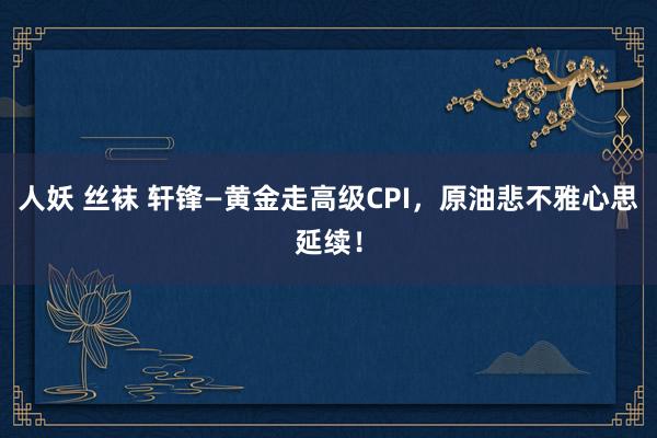 人妖 丝袜 轩锋—黄金走高级CPI，原油悲不雅心思延续！