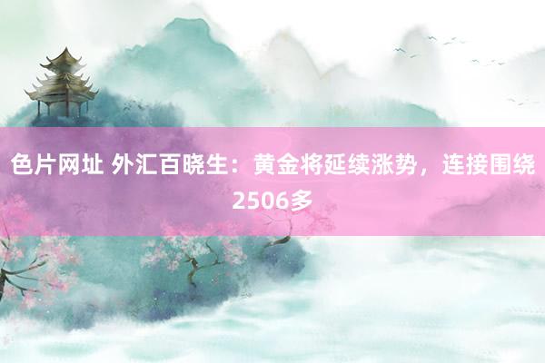 色片网址 外汇百晓生：黄金将延续涨势，连接围绕2506多