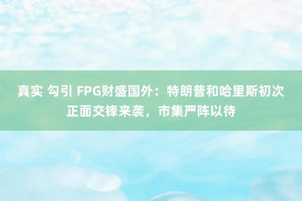 真实 勾引 FPG财盛国外：特朗普和哈里斯初次正面交锋来袭，市集严阵以待