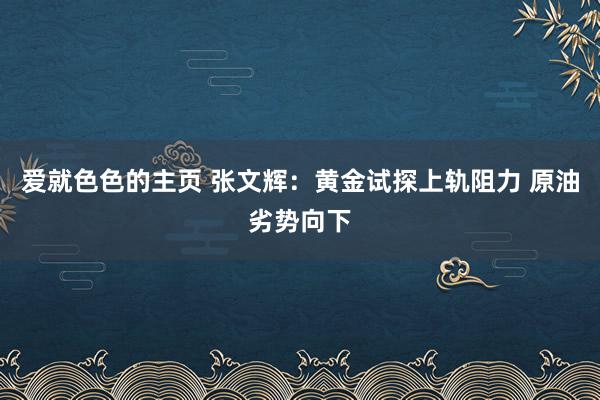 爱就色色的主页 张文辉：黄金试探上轨阻力 原油劣势向下