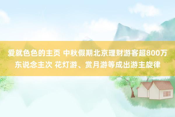 爱就色色的主页 中秋假期北京理财游客超800万东说念主次 花灯游、赏月游等成出游主旋律