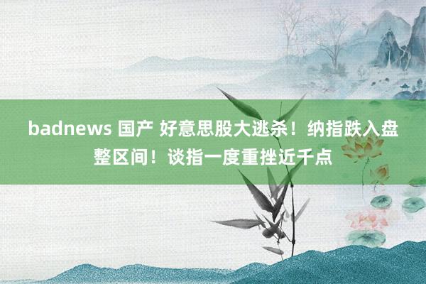 badnews 国产 好意思股大逃杀！纳指跌入盘整区间！谈指一度重挫近千点