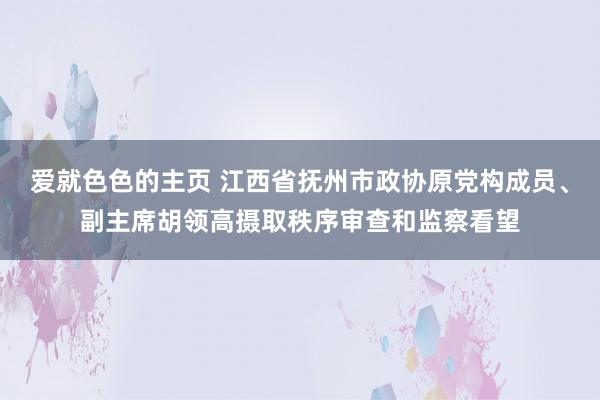 爱就色色的主页 江西省抚州市政协原党构成员、副主席胡领高摄取秩序审查和监察看望