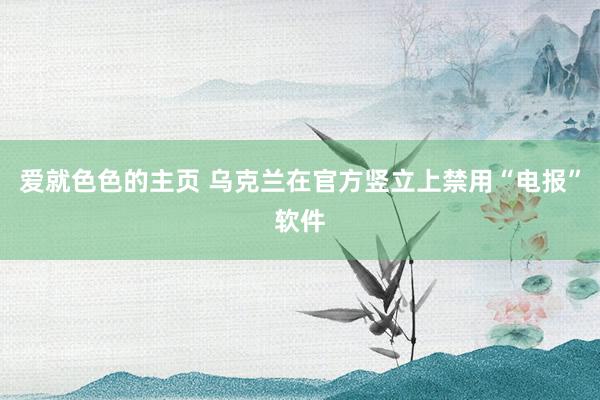 爱就色色的主页 乌克兰在官方竖立上禁用“电报”软件