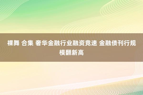 裸舞 合集 奢华金融行业融资竞速 金融债刊行规模翻新高