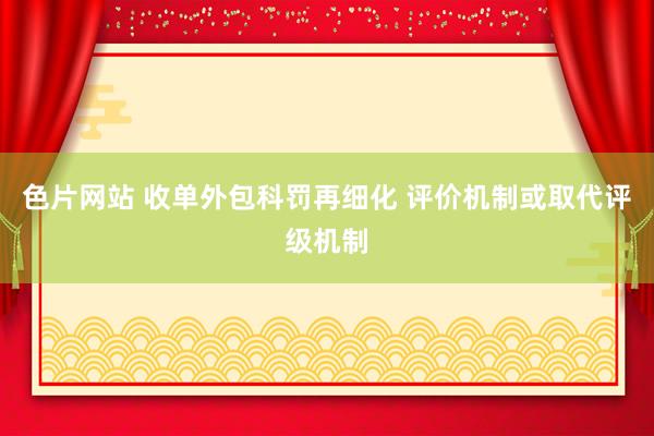 色片网站 收单外包科罚再细化 评价机制或取代评级机制