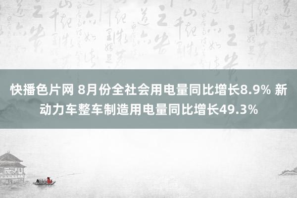 快播色片网 8月份全社会用电量同比增长8.9% 新动力车整车制造用电量同比增长49.3%