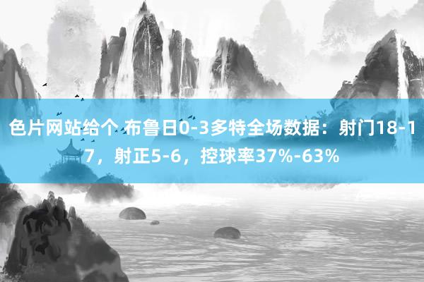 色片网站给个 布鲁日0-3多特全场数据：射门18-17，射正5-6，控球率37%-63%