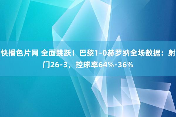 快播色片网 全面跳跃！巴黎1-0赫罗纳全场数据：射门26-3，控球率64%-36%