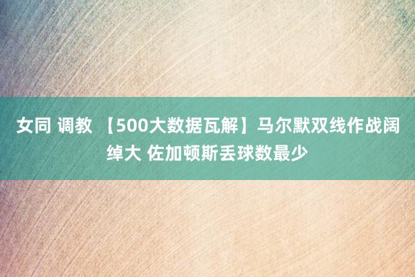 女同 调教 【500大数据瓦解】马尔默双线作战阔绰大 佐加顿斯丢球数最少