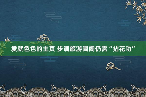 爱就色色的主页 步调旅游阛阓仍需“拈花功”