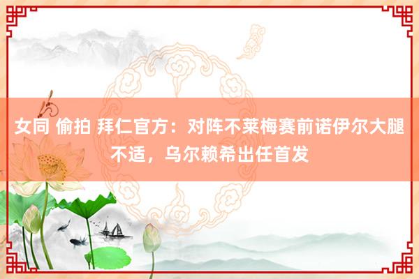 女同 偷拍 拜仁官方：对阵不莱梅赛前诺伊尔大腿不适，乌尔赖希出任首发