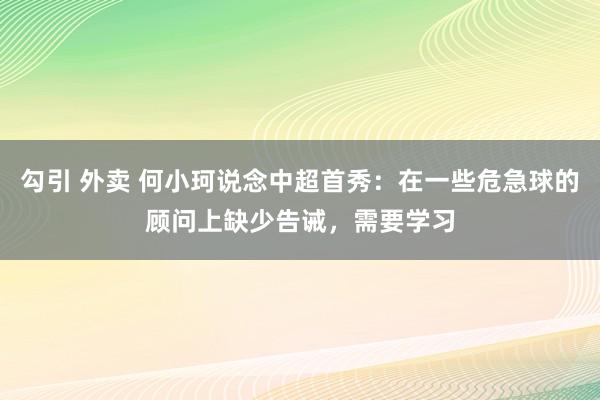 勾引 外卖 何小珂说念中超首秀：在一些危急球的顾问上缺少告诫，需要学习