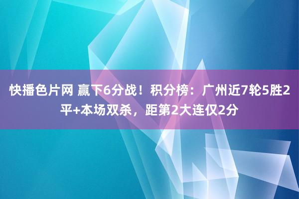 快播色片网 赢下6分战！积分榜：广州近7轮5胜2平+本场双杀，距第2大连仅2分