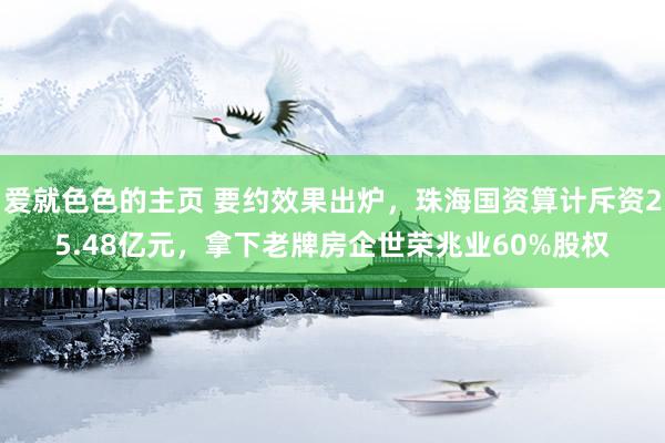 爱就色色的主页 要约效果出炉，珠海国资算计斥资25.48亿元，拿下老牌房企世荣兆业60%股权