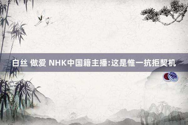 白丝 做爱 NHK中国籍主播:这是惟一抗拒契机