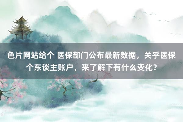 色片网站给个 医保部门公布最新数据，关乎医保个东谈主账户，来了解下有什么变化？