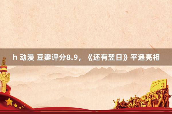 h 动漫 豆瓣评分8.9，《还有翌日》平遥亮相