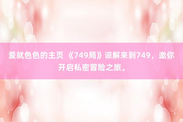 爱就色色的主页 《749局》谅解来到749，邀你开启私密冒险之旅。