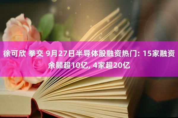 徐可欣 拳交 9月27日半导体股融资热门: 15家融资余额超10亿， 4家超20亿