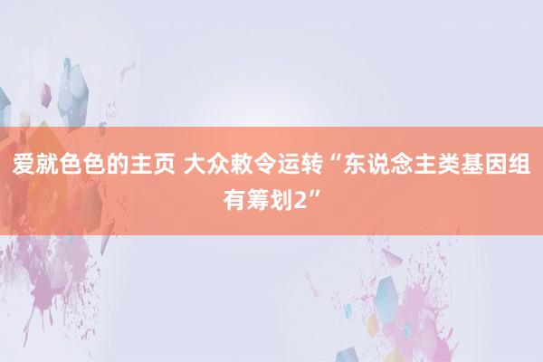 爱就色色的主页 大众敕令运转“东说念主类基因组有筹划2”