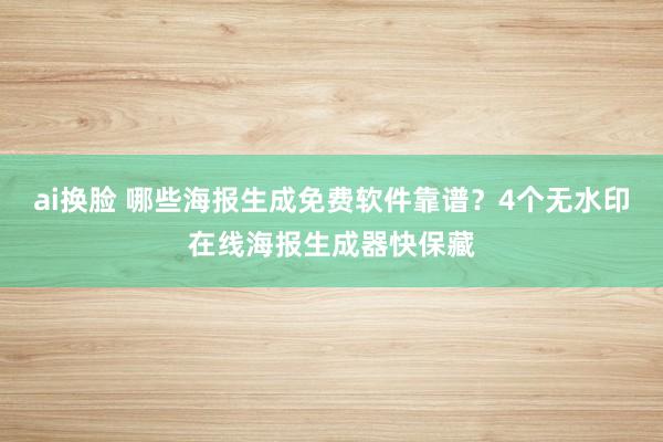 ai换脸 哪些海报生成免费软件靠谱？4个无水印在线海报生成器快保藏