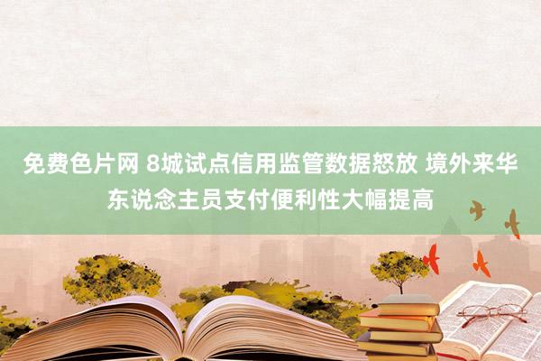 免费色片网 8城试点信用监管数据怒放 境外来华东说念主员支付便利性大幅提高