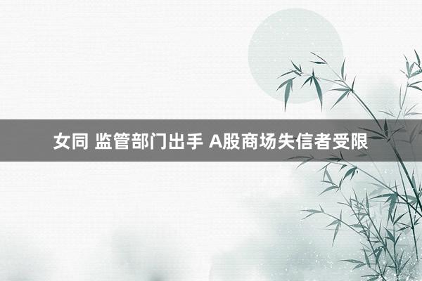 女同 监管部门出手 A股商场失信者受限