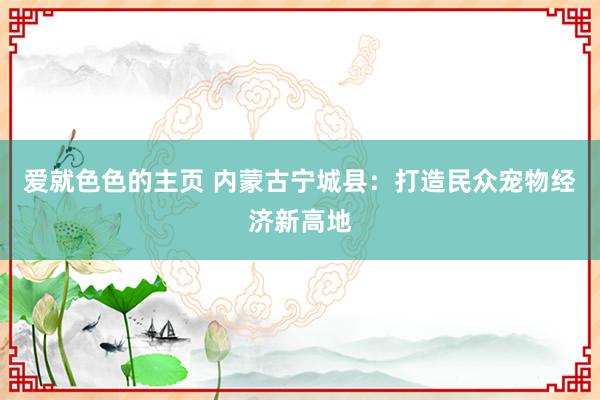 爱就色色的主页 内蒙古宁城县：打造民众宠物经济新高地