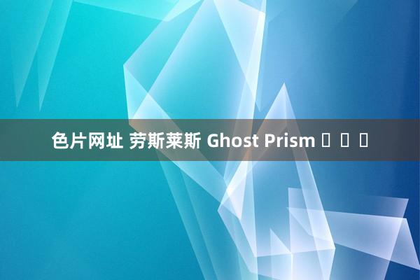 色片网址 劳斯莱斯 Ghost Prism ​​​