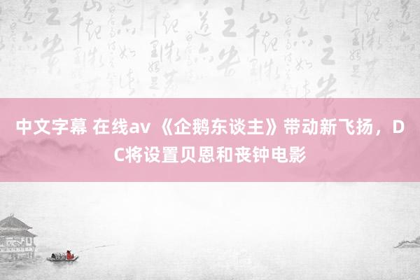 中文字幕 在线av 《企鹅东谈主》带动新飞扬，DC将设置贝恩和丧钟电影