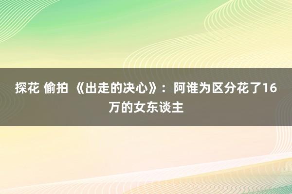 探花 偷拍 《出走的决心》：阿谁为区分花了16万的女东谈主