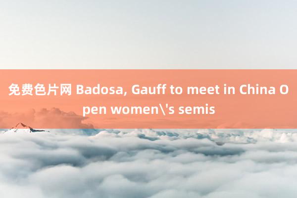 免费色片网 Badosa， Gauff to meet in China Open women's semis