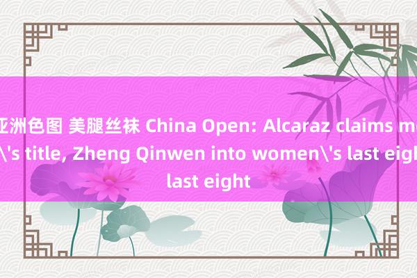 亚洲色图 美腿丝袜 China Open: Alcaraz claims men's title， Zheng Qinwen into women's last eight