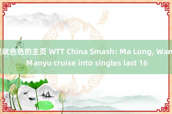 爱就色色的主页 WTT China Smash: Ma Long， Wang Manyu cruise into singles last 16