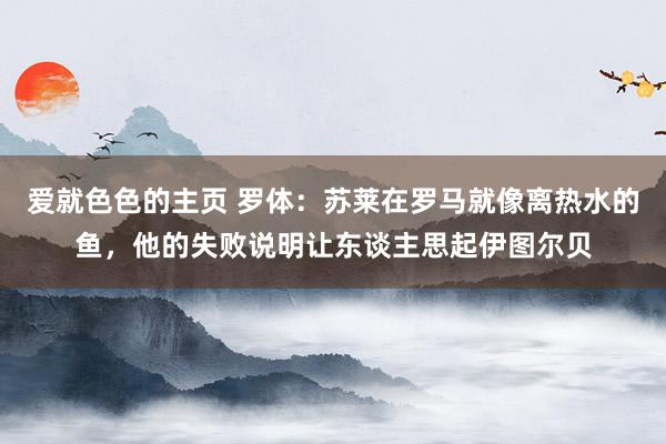 爱就色色的主页 罗体：苏莱在罗马就像离热水的鱼，他的失败说明让东谈主思起伊图尔贝