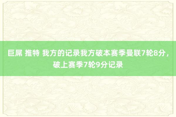 巨屌 推特 我方的记录我方破本赛季曼联7轮8分，破上赛季7轮9分记录