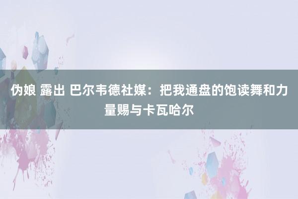 伪娘 露出 巴尔韦德社媒：把我通盘的饱读舞和力量赐与卡瓦哈尔