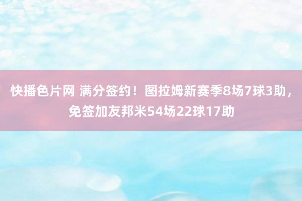 快播色片网 满分签约！图拉姆新赛季8场7球3助，免签加友邦米54场22球17助