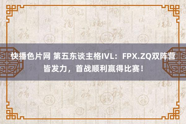 快播色片网 第五东谈主格IVL：FPX.ZQ双阵营皆发力，首战顺利赢得比赛！