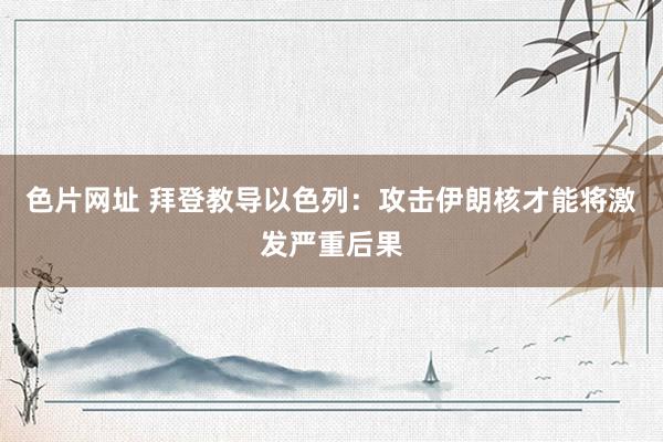 色片网址 拜登教导以色列：攻击伊朗核才能将激发严重后果