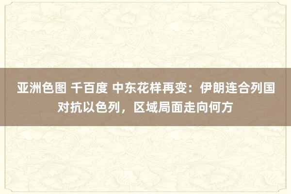 亚洲色图 千百度 中东花样再变：伊朗连合列国对抗以色列，区域局面走向何方