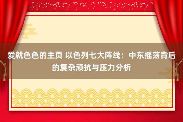 爱就色色的主页 以色列七大阵线：中东摇荡背后的复杂顽抗与压力分析